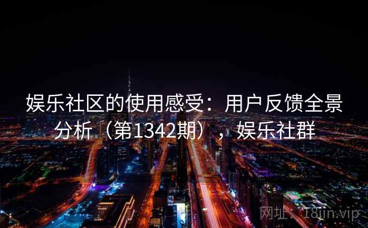 娱乐社区的使用感受：用户反馈全景分析（第1342期），娱乐社群