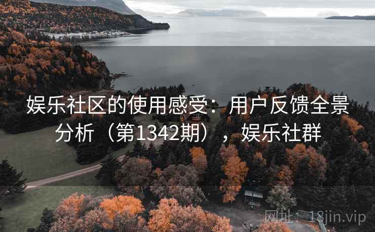 娱乐社区的使用感受：用户反馈全景分析（第1342期），娱乐社群