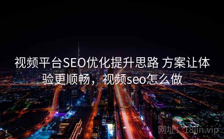 视频平台SEO优化提升思路 方案让体验更顺畅，视频seo怎么做