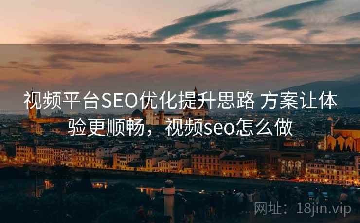 视频平台SEO优化提升思路 方案让体验更顺畅，视频seo怎么做