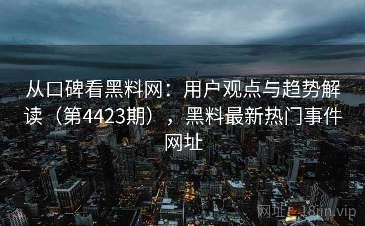从口碑看黑料网：用户观点与趋势解读（第4423期），黑料最新热门事件网址