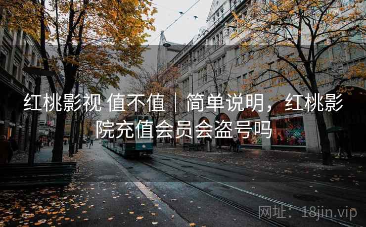 红桃影视 值不值｜简单说明，红桃影院充值会员会盗号吗
