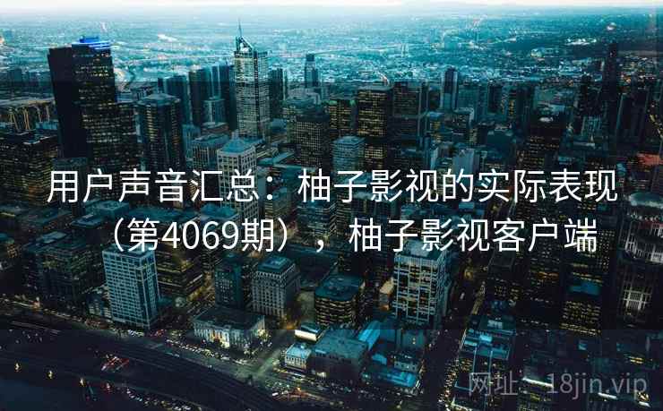 用户声音汇总：柚子影视的实际表现（第4069期），柚子影视客户端