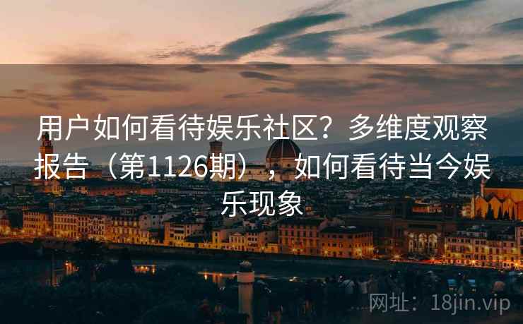 用户如何看待娱乐社区？多维度观察报告（第1126期），如何看待当今娱乐现象