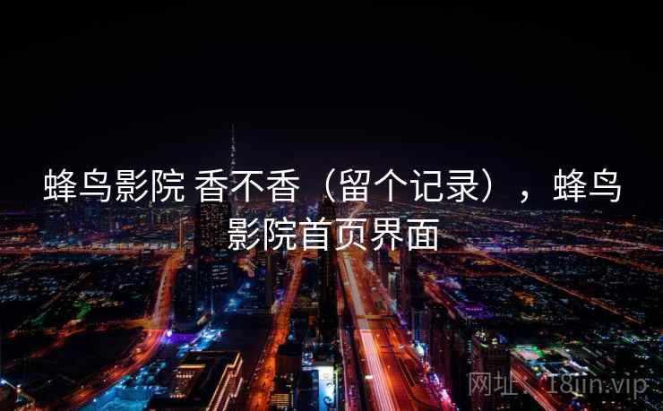 蜂鸟影院 香不香（留个记录），蜂鸟影院首页界面