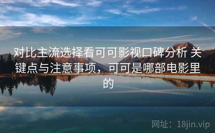 对比主流选择看可可影视口碑分析 关键点与注意事项，可可是哪部电影里的