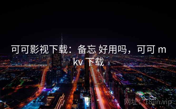 可可影视下载：备忘 好用吗，可可 mkv 下载