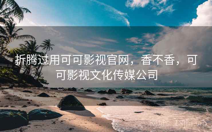 折腾过用可可影视官网,香不香,可可影视文化传媒公司 折腾过用可可影视官网,香不香,可可影视文化传媒公司