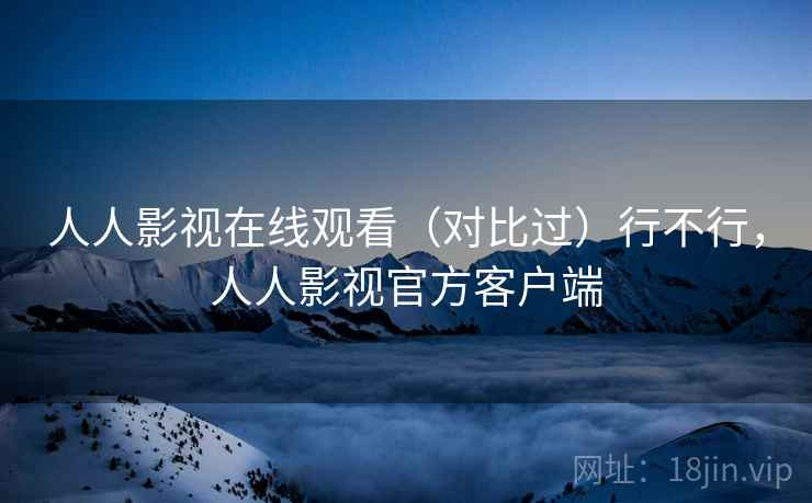 人人影视在线观看(对比过)行不行,人人影视官方客户端 人人影视在线观看(对比过)行不行,人人影视官方客户端