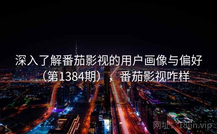 深入了解番茄影视的用户画像与偏好（第1384期），番茄影视咋样