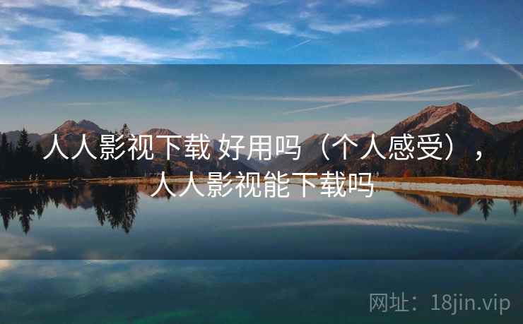 人人影视下载 好用吗（个人感受），人人影视能下载吗