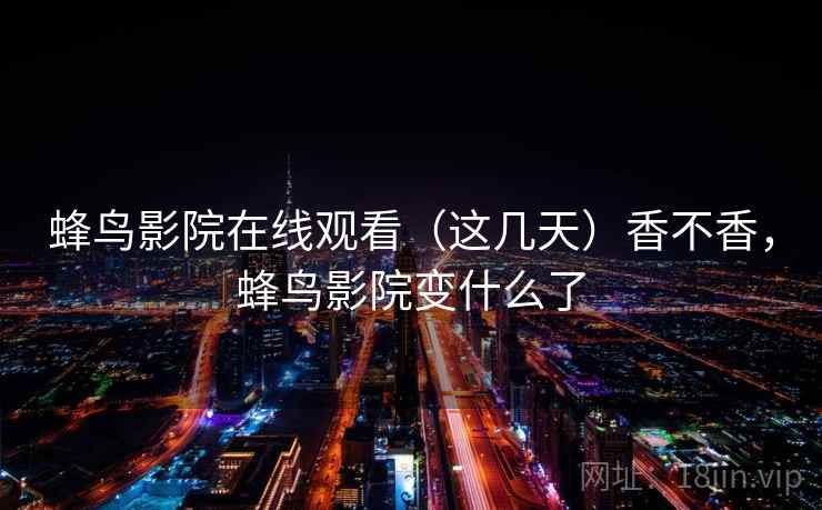 蜂鸟影院在线观看（这几天）香不香，蜂鸟影院变什么了