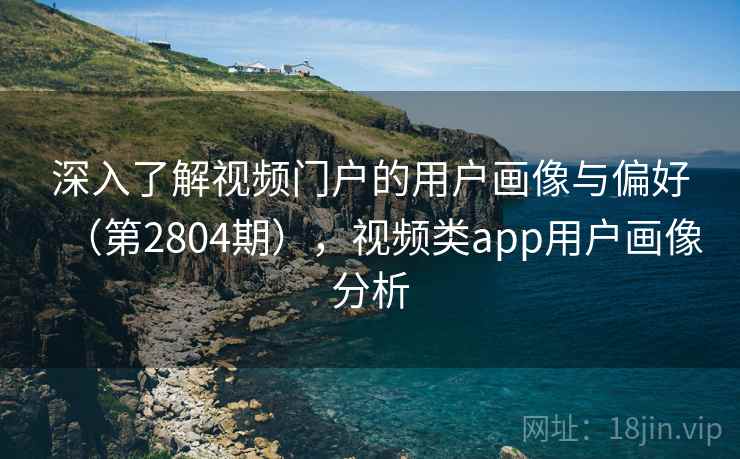 深入了解视频门户的用户画像与偏好(第2804期),视频类app用户画像分析 深入了解视频门户的用户画像与偏好(第2804期),视频类app用户画像分析