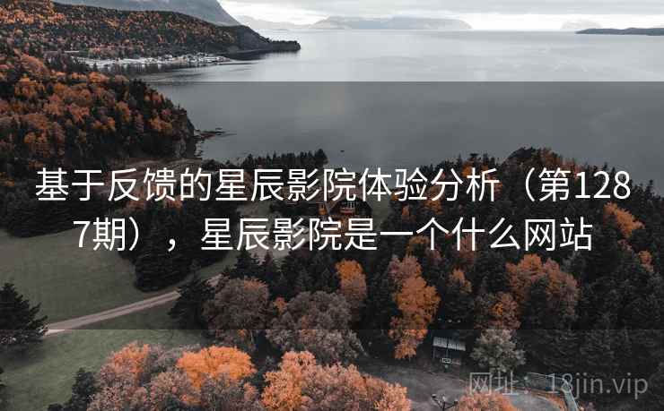 基于反馈的星辰影院体验分析(第1287期),星辰影院是一个什么网站 基于反馈的星辰影院体验分析(第1287期),星辰影院是一个什么网站