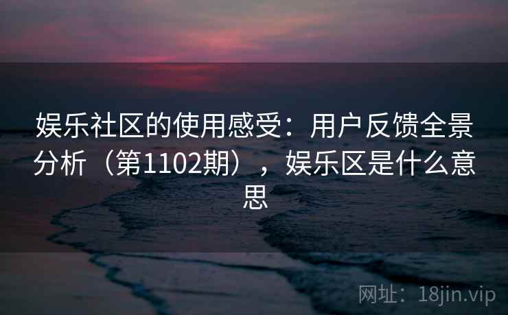 娱乐社区的使用感受：用户反馈全景分析（第1102期），娱乐区是什么意思