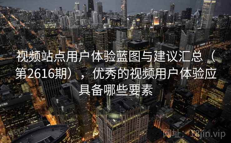 视频站点用户体验蓝图与建议汇总(第2616期),优秀的视频用户体验应具备哪些要素 视频站点用户体验蓝图与建议汇总(第2616期),优秀的视频用户体验应具备哪些要素