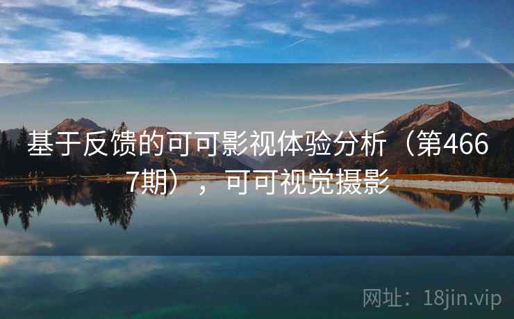 基于反馈的可可影视体验分析(第4667期),可可视觉摄影 基于反馈的可可影视体验分析(第4667期),可可视觉摄影
