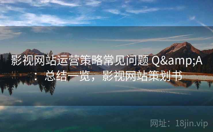 影视网站运营策略常见问题 Q&A：总结一览，影视网站策划书