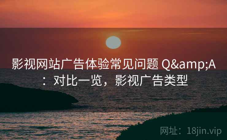 影视网站广告体验常见问题 Q&A：对比一览，影视广告类型