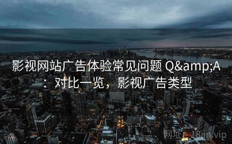 影视网站广告体验常见问题 Q&A:对比一览,影视广告类型 影视网站广告体验常见问题 Q&A:对比一览,影视广告类型