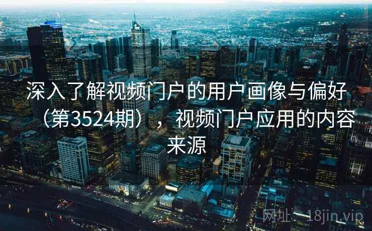 深入了解视频门户的用户画像与偏好（第3524期），视频门户应用的内容来源
