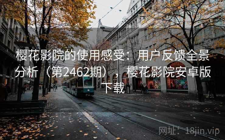 樱花影院的使用感受:用户反馈全景分析(第2462期),樱花影院安卓版下载 樱花影院的使用感受:用户反馈全景分析(第2462期),樱花影院安卓版下载