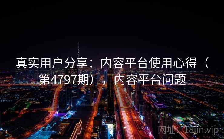 真实用户分享：内容平台使用心得（第4797期），内容平台问题