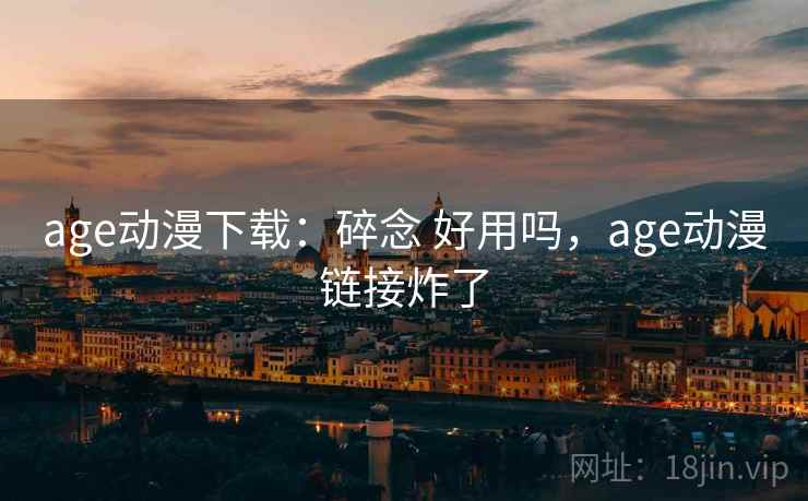 age动漫下载：碎念 好用吗，age动漫链接炸了