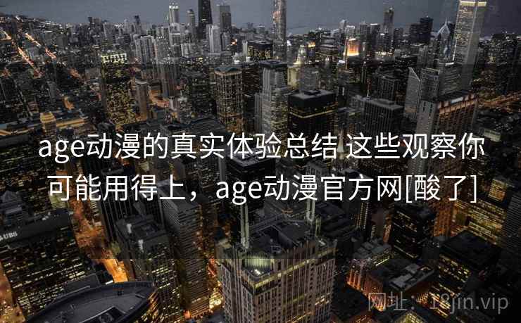 age动漫的真实体验总结 这些观察你可能用得上，age动漫官方网[酸了]