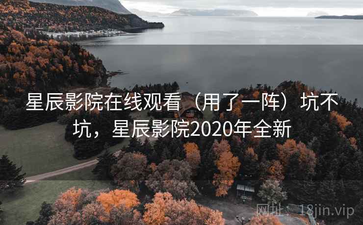 星辰影院在线观看（用了一阵）坑不坑，星辰影院2020年全新