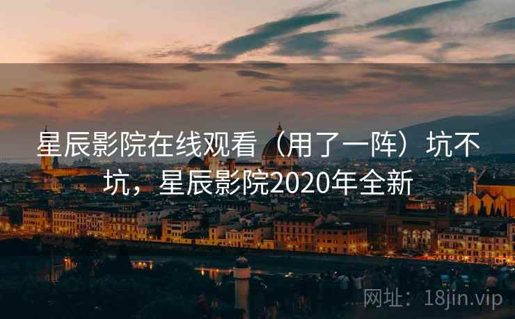 星辰影院在线观看（用了一阵）坑不坑，星辰影院2020年全新