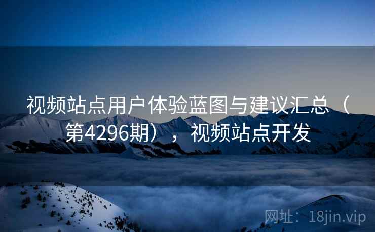 视频站点用户体验蓝图与建议汇总（第4296期），视频站点开发