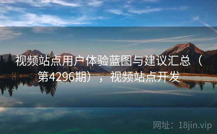 视频站点用户体验蓝图与建议汇总(第4296期),视频站点开发 视频站点用户体验蓝图与建议汇总(第4296期),视频站点开发