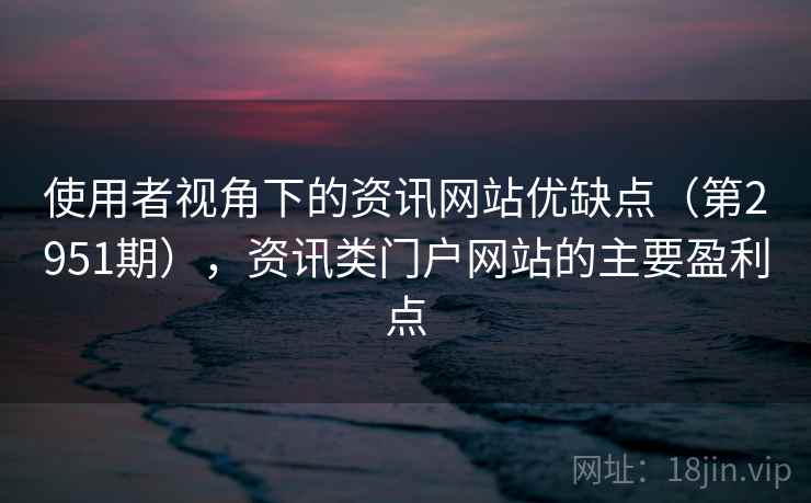 使用者视角下的资讯网站优缺点(第2951期),资讯类门户网站的主要盈利点 使用者视角下的资讯网站优缺点(第2951期),资讯类门户网站的主要盈利点