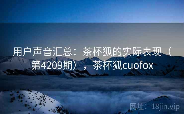 用户声音汇总:茶杯狐的实际表现(第4209期),茶杯狐cuofox 用户声音汇总:茶杯狐的实际表现(第4209期),茶杯狐cuofox