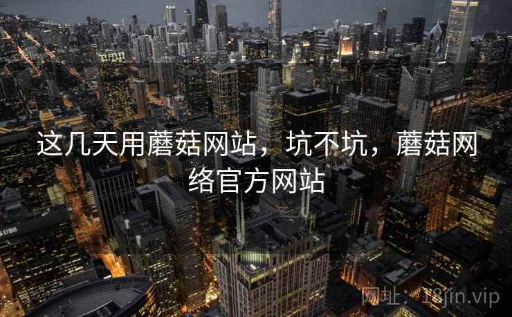 这几天用蘑菇网站，坑不坑，蘑菇网络官方网站