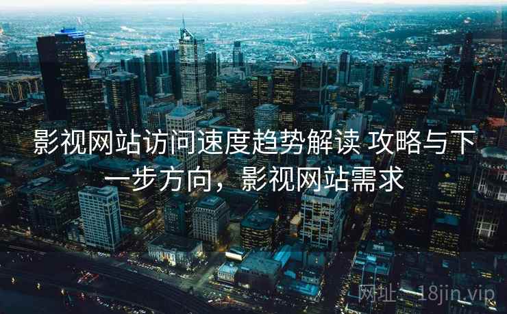 影视网站访问速度趋势解读 攻略与下一步方向,影视网站需求 影视网站访问速度趋势解读 攻略与下一步方向,影视网站需求