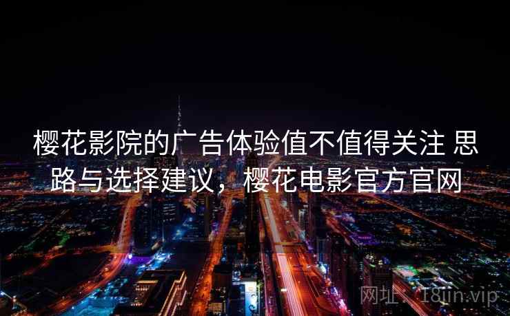 樱花影院的广告体验值不值得关注 思路与选择建议，樱花电影官方官网