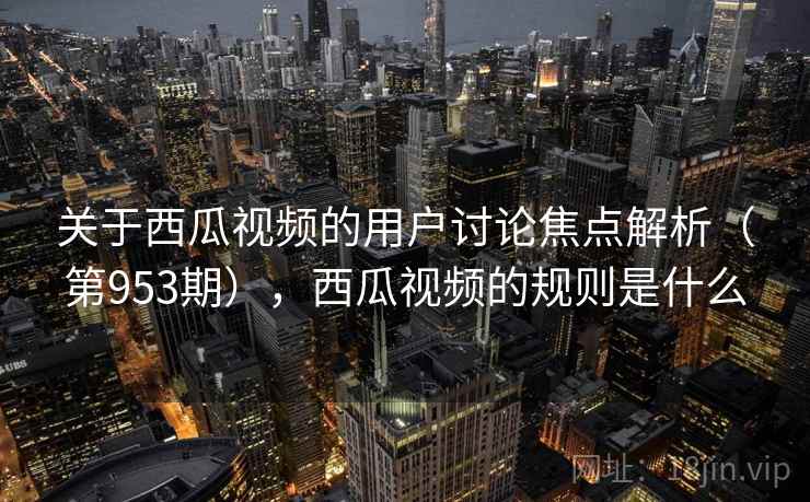 关于西瓜视频的用户讨论焦点解析（第953期），西瓜视频的规则是什么
