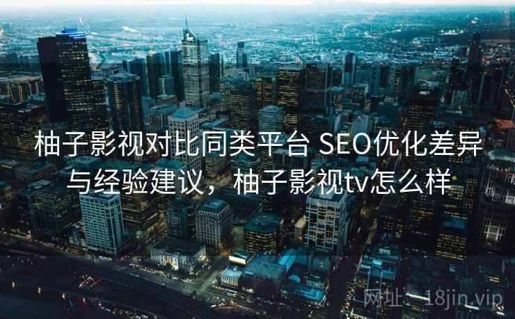 柚子影视对比同类平台 SEO优化差异与经验建议，柚子影视tv怎么样