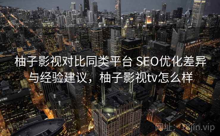 柚子影视对比同类平台 SEO优化差异与经验建议，柚子影视tv怎么样