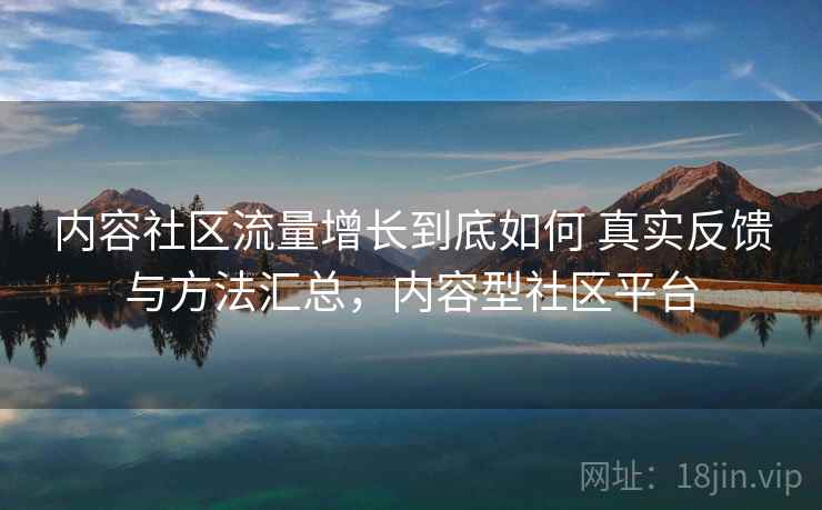 内容社区流量增长到底如何 真实反馈与方法汇总,内容型社区平台 内容社区流量增长到底如何 真实反馈与方法汇总,内容型社区平台