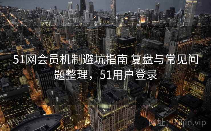 51网会员机制避坑指南 复盘与常见问题整理，51用户登录