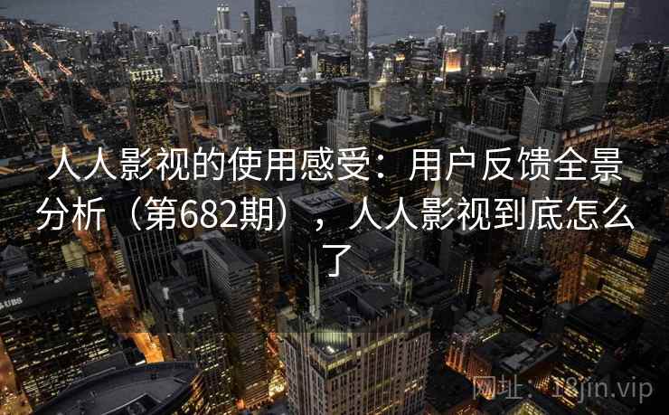 人人影视的使用感受：用户反馈全景分析（第682期），人人影视到底怎么了