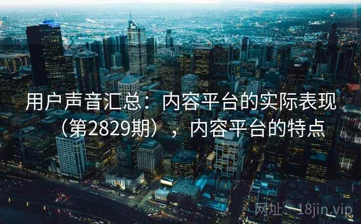 用户声音汇总：内容平台的实际表现（第2829期），内容平台的特点