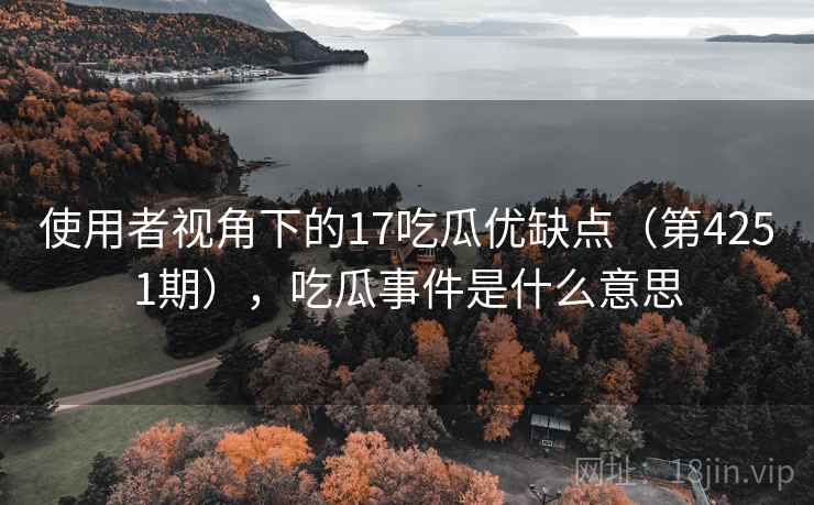 使用者视角下的17吃瓜优缺点（第4251期），吃瓜事件是什么意思