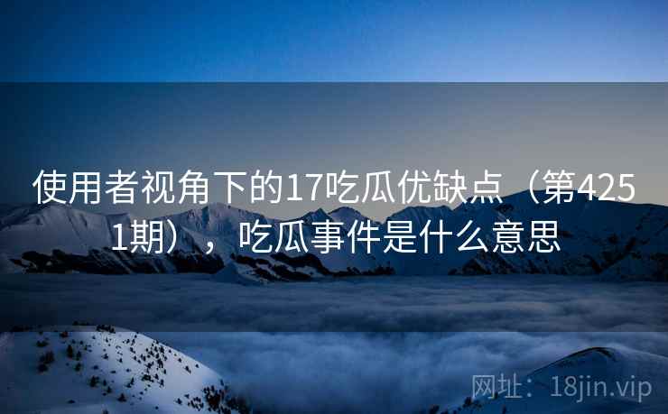 使用者视角下的17吃瓜优缺点（第4251期），吃瓜事件是什么意思