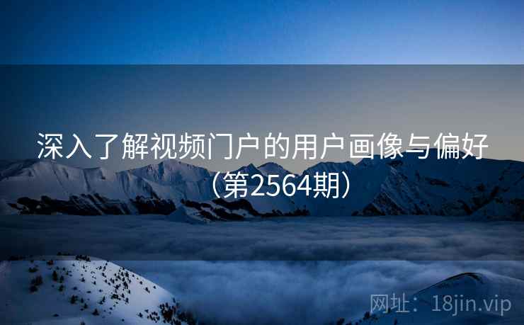 深入了解视频门户的用户画像与偏好（第2564期）