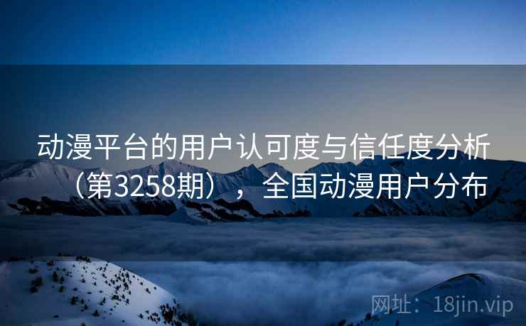 动漫平台的用户认可度与信任度分析（第3258期），全国动漫用户分布