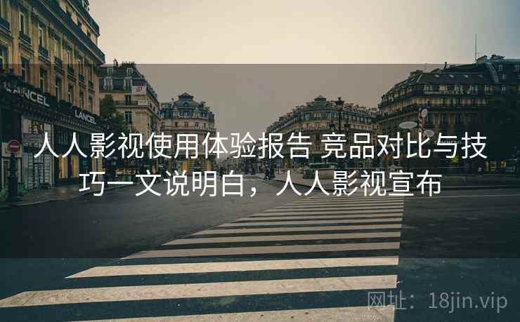 人人影视使用体验报告 竞品对比与技巧一文说明白，人人影视宣布